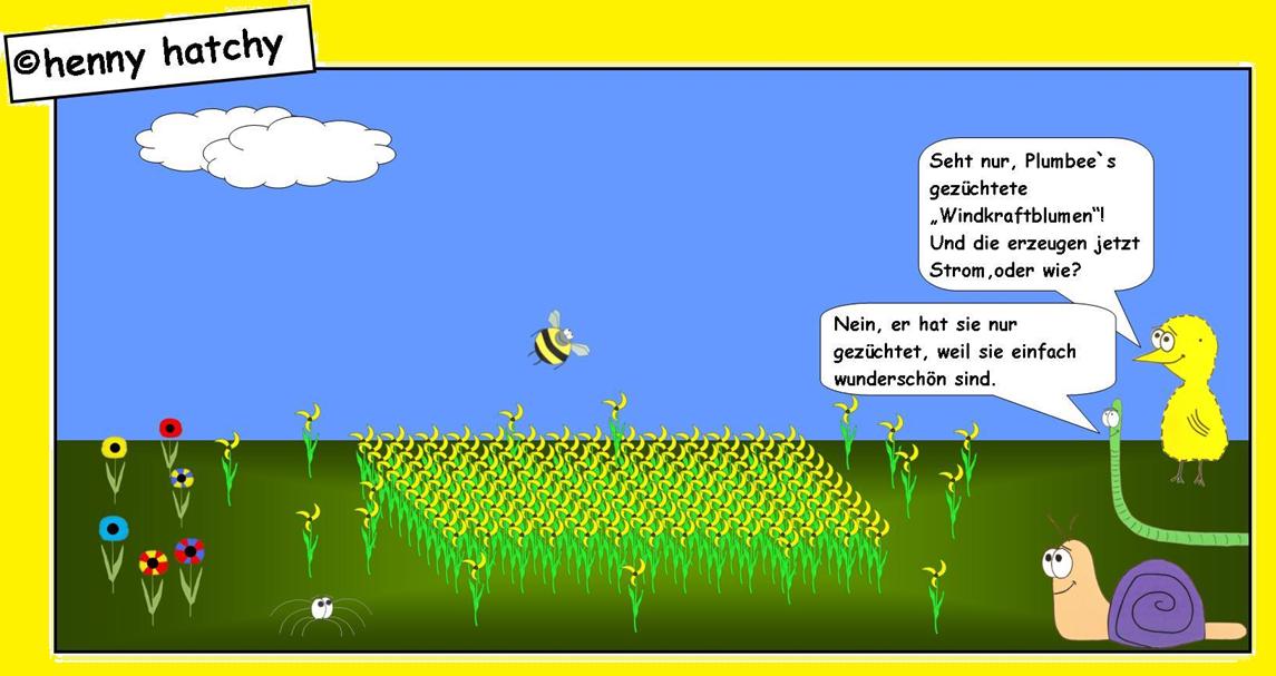 henny hatchy Henny hatchy Sniggel Wyrm Plumbee jimjams Küken Spinne Schnecke Hummel Regenwurm Wurm Comic Cartoon Blumen Wind Windkraft Windkraftblumen Windräder Windrad Alternative Energie Energien Windparcour Feld züchten Biene Wildbiene bunt gelb drehen wunderschön schön Strom erzeugen erneuerbare Rohstoff Rohstoffe Umwelt Natur Umweltschutz Atom Atomkraft Atomare bedrohung Atomausstieg Wolke Wolken gießen Luft frei duften duft Kunst inspiration